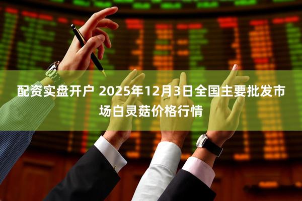 配资实盘开户 2025年12月3日全国主要批发市场白灵菇价格行情