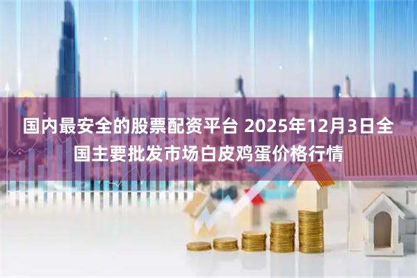国内最安全的股票配资平台 2025年12月3日全国主要批发市场白皮鸡蛋价格行情