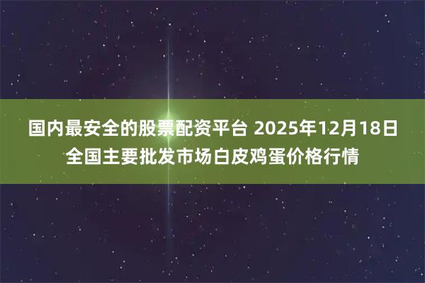 国内最安全的股票配资平台 2025年12月18日全国主要批发市场白皮鸡蛋价格行情