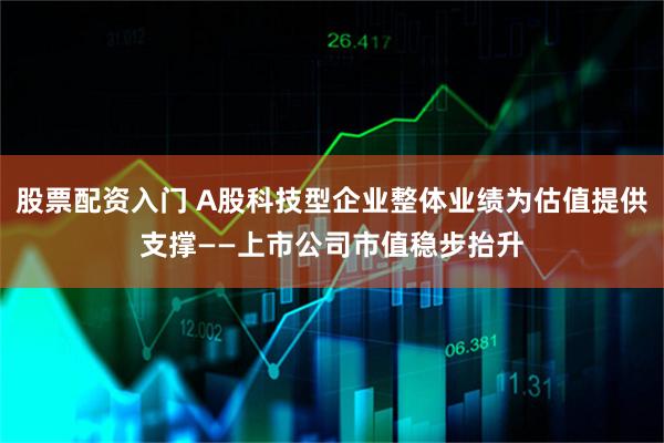 股票配资入门 A股科技型企业整体业绩为估值提供支撑——上市公司市值稳步抬升