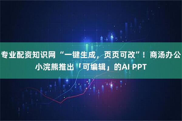 专业配资知识网 “一键生成，页页可改”！商汤办公小浣熊推出「可编辑」的AI PPT