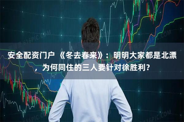 安全配资门户 《冬去春来》：明明大家都是北漂，为何同住的三人要针对徐胜利？