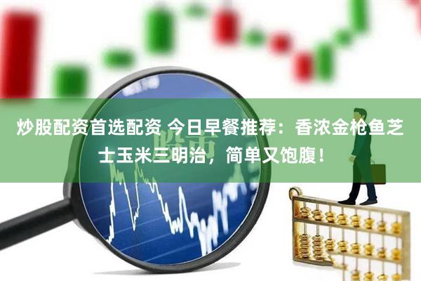 炒股配资首选配资 今日早餐推荐：香浓金枪鱼芝士玉米三明治，简单又饱腹！