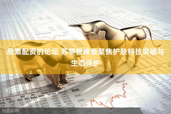 股票配资的论坛 苏黎世峰会聚焦护肤科技突破与生态保护