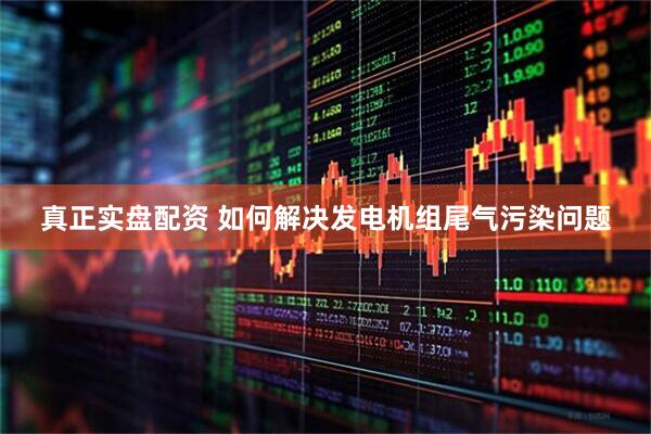 真正实盘配资 如何解决发电机组尾气污染问题
