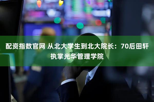 配资指数官网 从北大学生到北大院长：70后田轩执掌光华管理学院