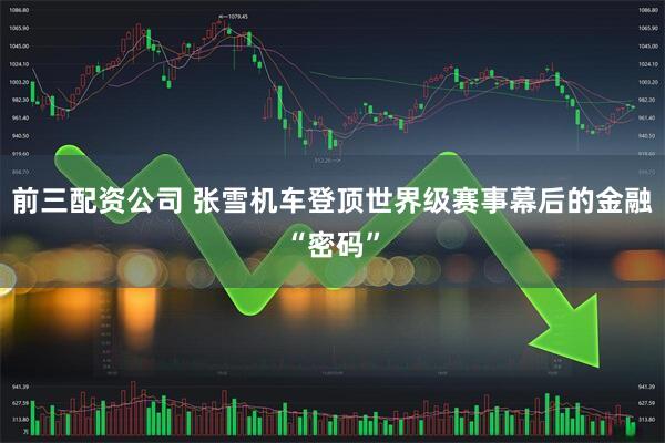 前三配资公司 张雪机车登顶世界级赛事幕后的金融“密码”