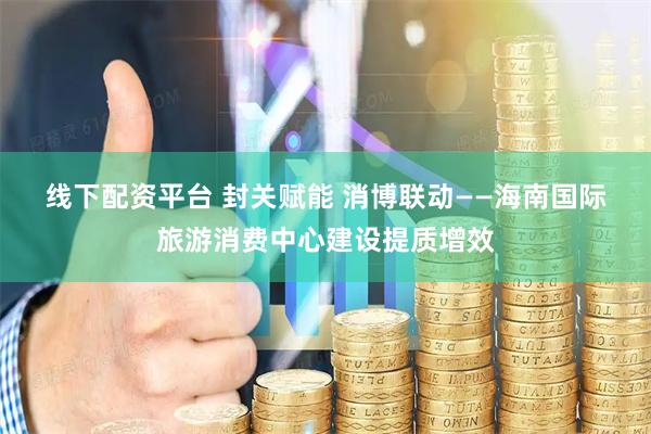 线下配资平台 封关赋能 消博联动——海南国际旅游消费中心建设提质增效