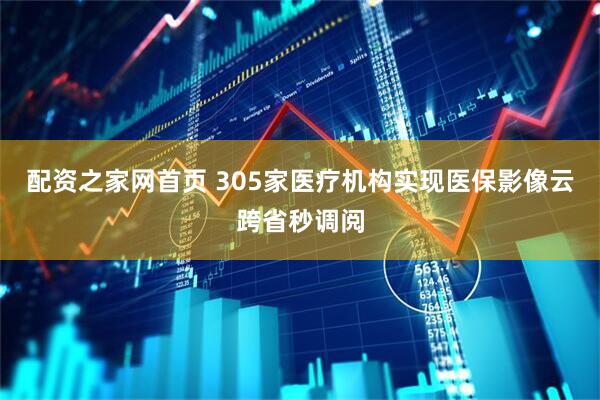 配资之家网首页 305家医疗机构实现医保影像云跨省秒调阅