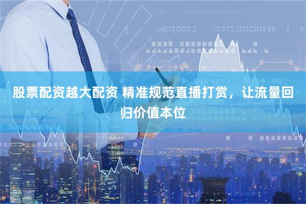 股票配资越大配资 精准规范直播打赏，让流量回归价值本位
