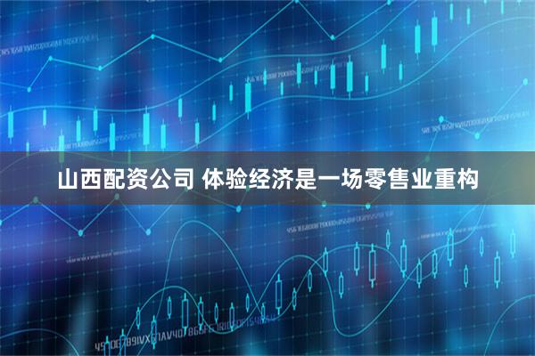 山西配资公司 体验经济是一场零售业重构