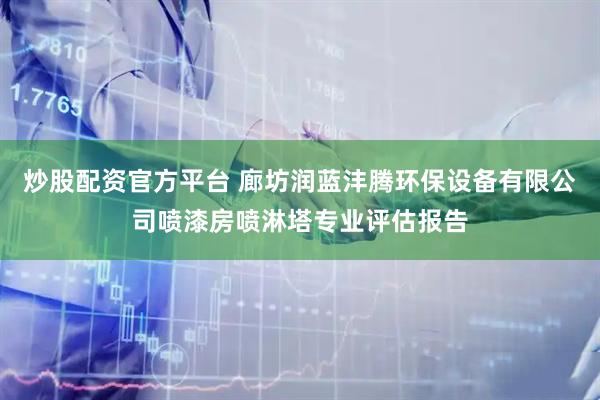 炒股配资官方平台 廊坊润蓝沣腾环保设备有限公司喷漆房喷淋塔专业评估报告