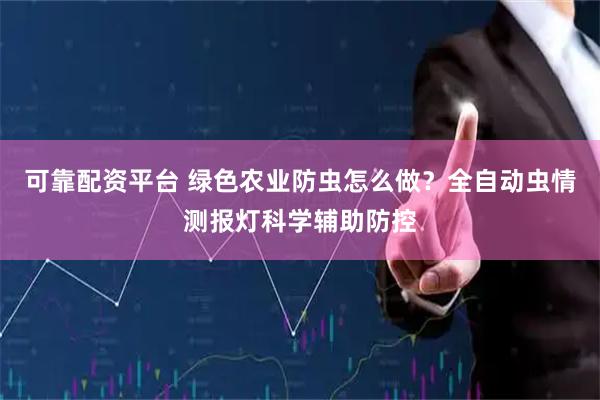 可靠配资平台 绿色农业防虫怎么做？全自动虫情测报灯科学辅助防控