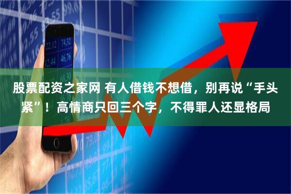 股票配资之家网 有人借钱不想借，别再说“手头紧”！高情商只回三个字，不得罪人还显格局