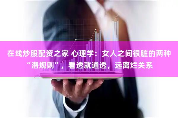 在线炒股配资之家 心理学：女人之间很脏的两种“潜规则”，看透就通透，远离烂关系