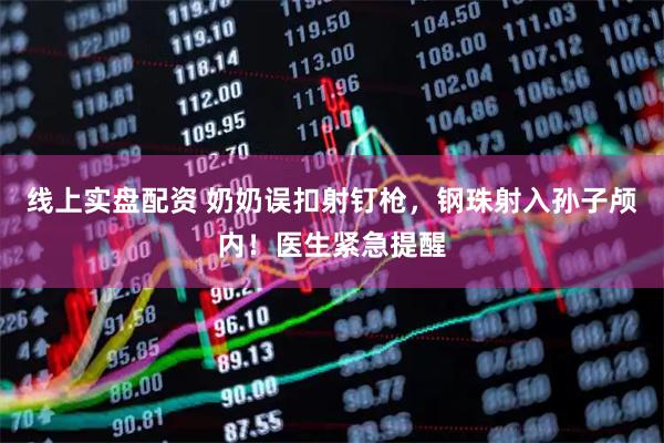 线上实盘配资 奶奶误扣射钉枪，钢珠射入孙子颅内！医生紧急提醒