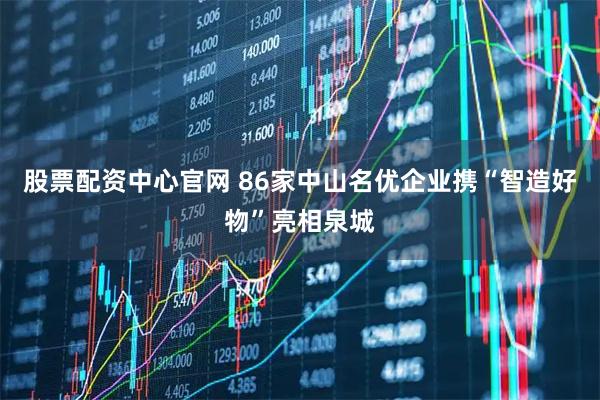 股票配资中心官网 86家中山名优企业携“智造好物”亮相泉城