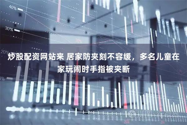 炒股配资网站来 居家防夹刻不容缓，多名儿童在家玩闹时手指被夹断