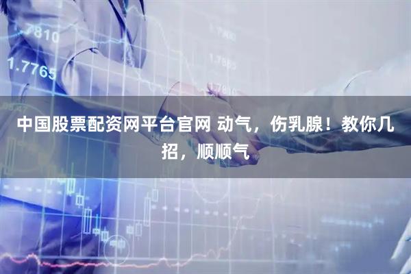 中国股票配资网平台官网 动气，伤乳腺！教你几招，顺顺气