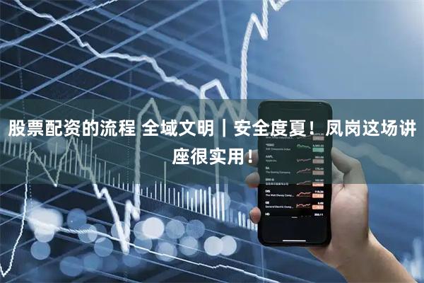 股票配资的流程 全域文明｜安全度夏！凤岗这场讲座很实用！